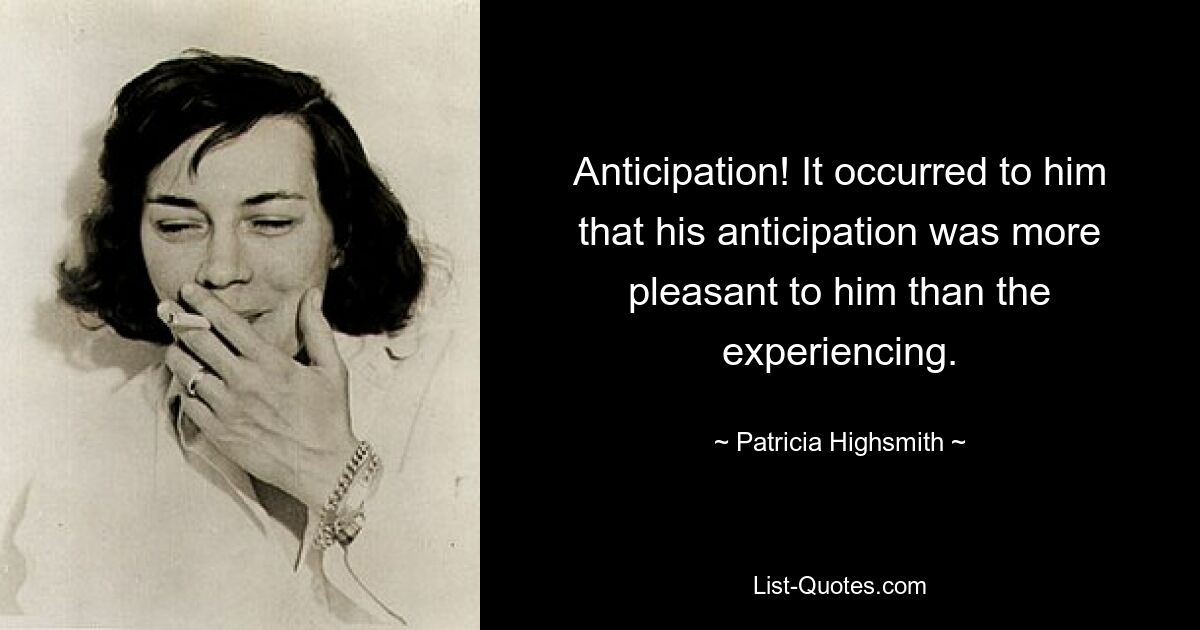 Anticipation! It occurred to him that his anticipation was more pleasant to him than the experiencing. — © Patricia Highsmith