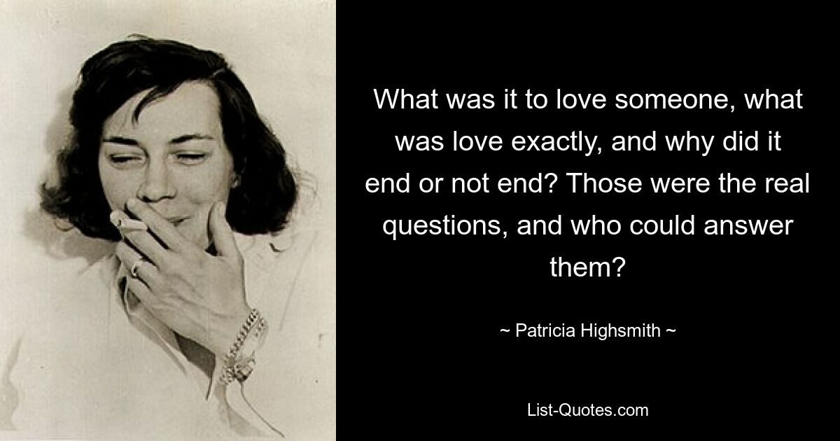 What was it to love someone, what was love exactly, and why did it end or not end? Those were the real questions, and who could answer them? — © Patricia Highsmith