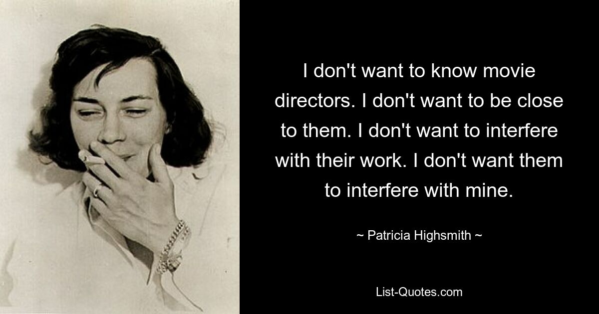 I don't want to know movie directors. I don't want to be close to them. I don't want to interfere with their work. I don't want them to interfere with mine. — © Patricia Highsmith