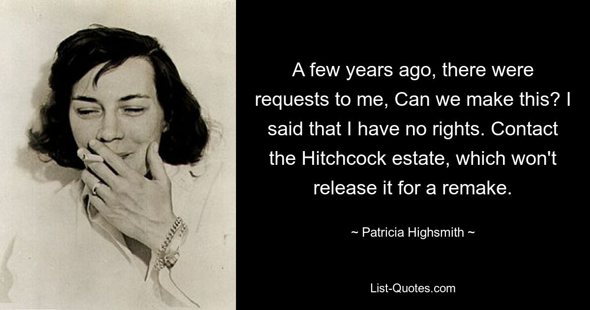 A few years ago, there were requests to me, Can we make this? I said that I have no rights. Contact the Hitchcock estate, which won't release it for a remake. — © Patricia Highsmith