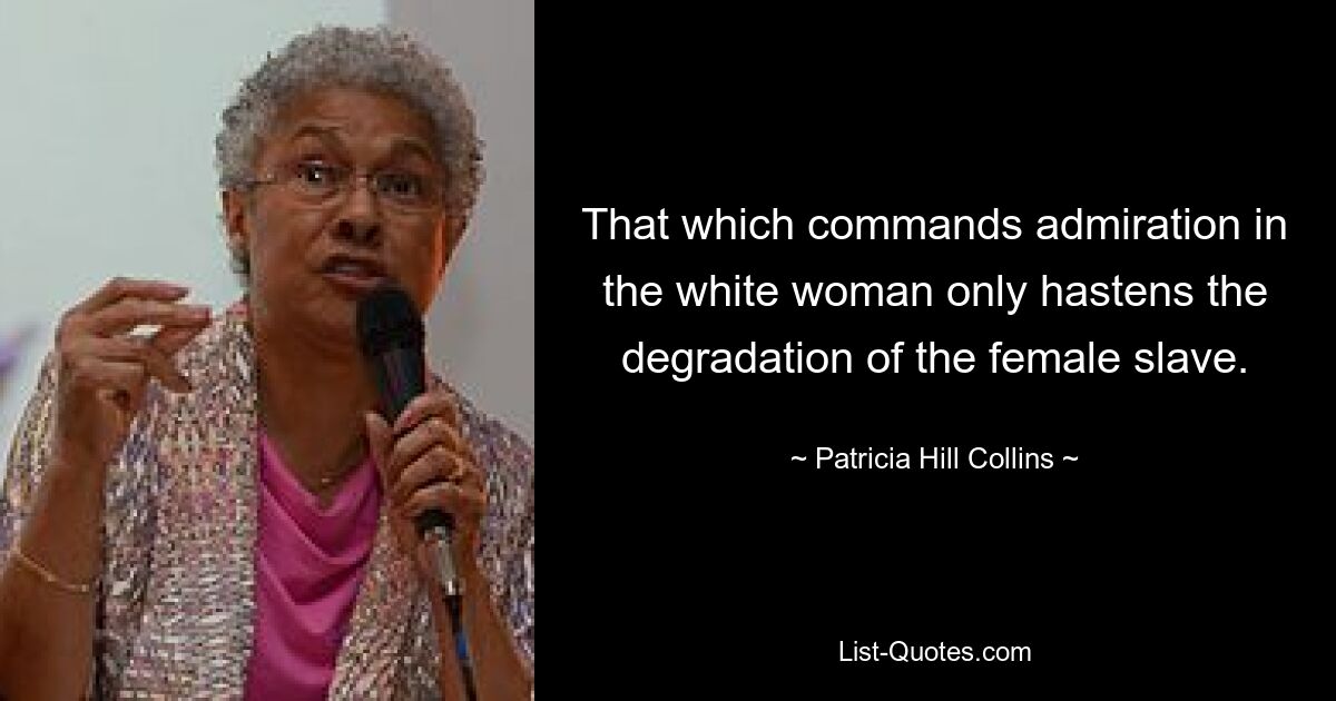 That which commands admiration in the white woman only hastens the degradation of the female slave. — © Patricia Hill Collins