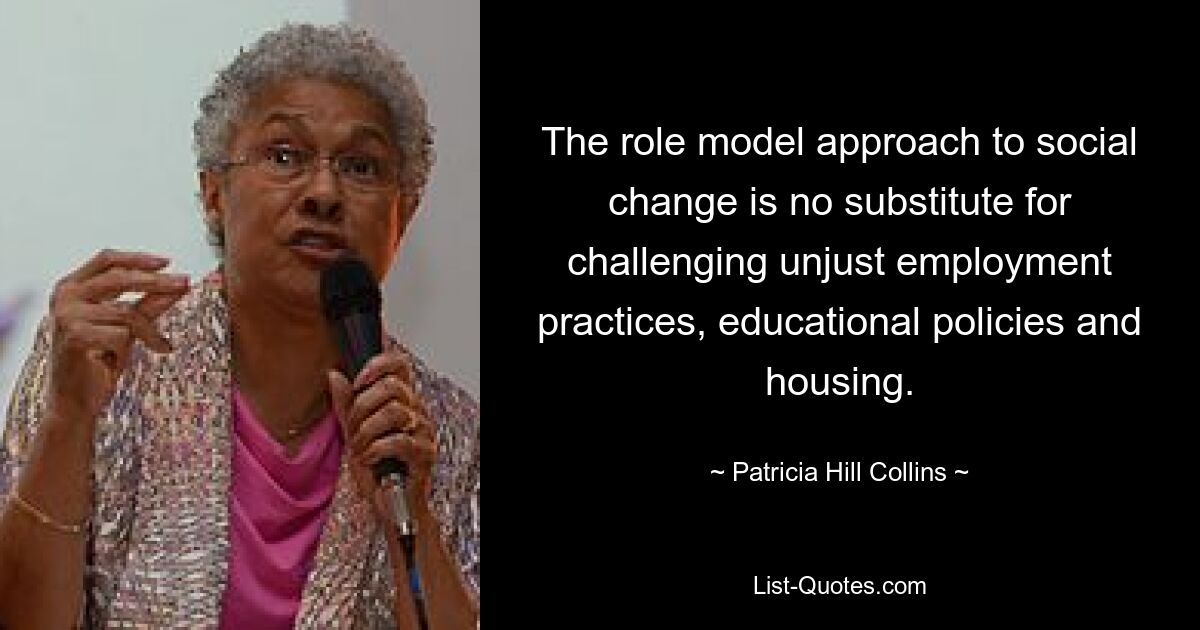 The role model approach to social change is no substitute for challenging unjust employment practices, educational policies and housing. — © Patricia Hill Collins