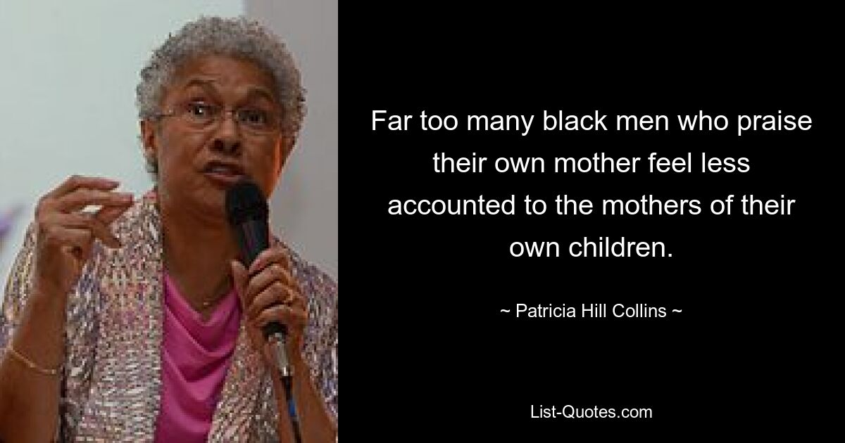 Far too many black men who praise their own mother feel less accounted to the mothers of their own children. — © Patricia Hill Collins