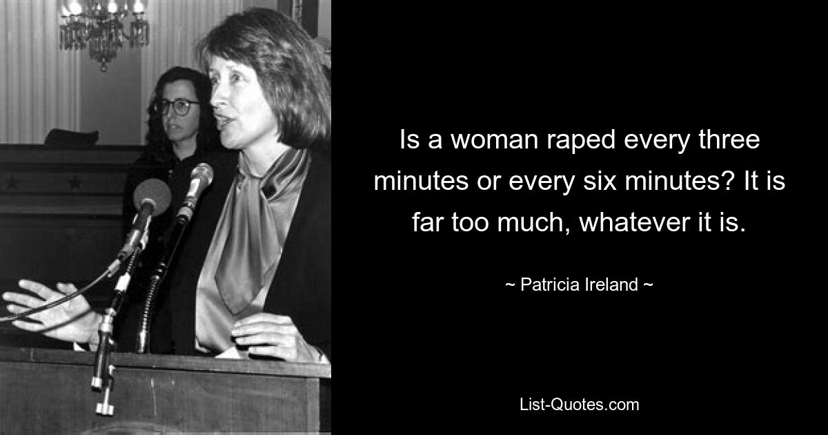 Is a woman raped every three minutes or every six minutes? It is far too much, whatever it is. — © Patricia Ireland