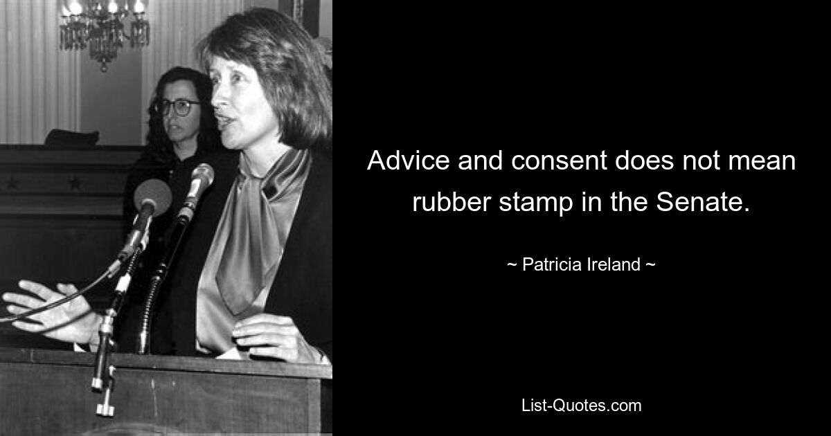 Advice and consent does not mean rubber stamp in the Senate. — © Patricia Ireland