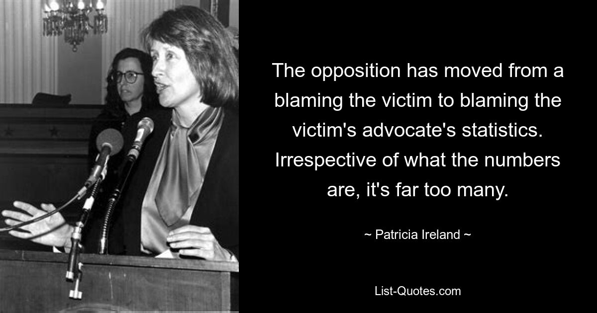 Die Opposition ist dazu übergegangen, die Schuld nicht mehr dem Opfer zuzuschieben, sondern den Statistiken des Opferanwalts die Schuld zu geben. Unabhängig von den Zahlen sind es viel zu viele. — © Patricia Ireland 