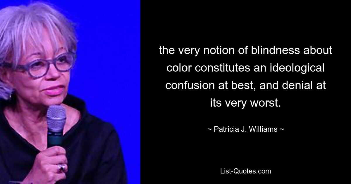 the very notion of blindness about color constitutes an ideological confusion at best, and denial at its very worst. — © Patricia J. Williams