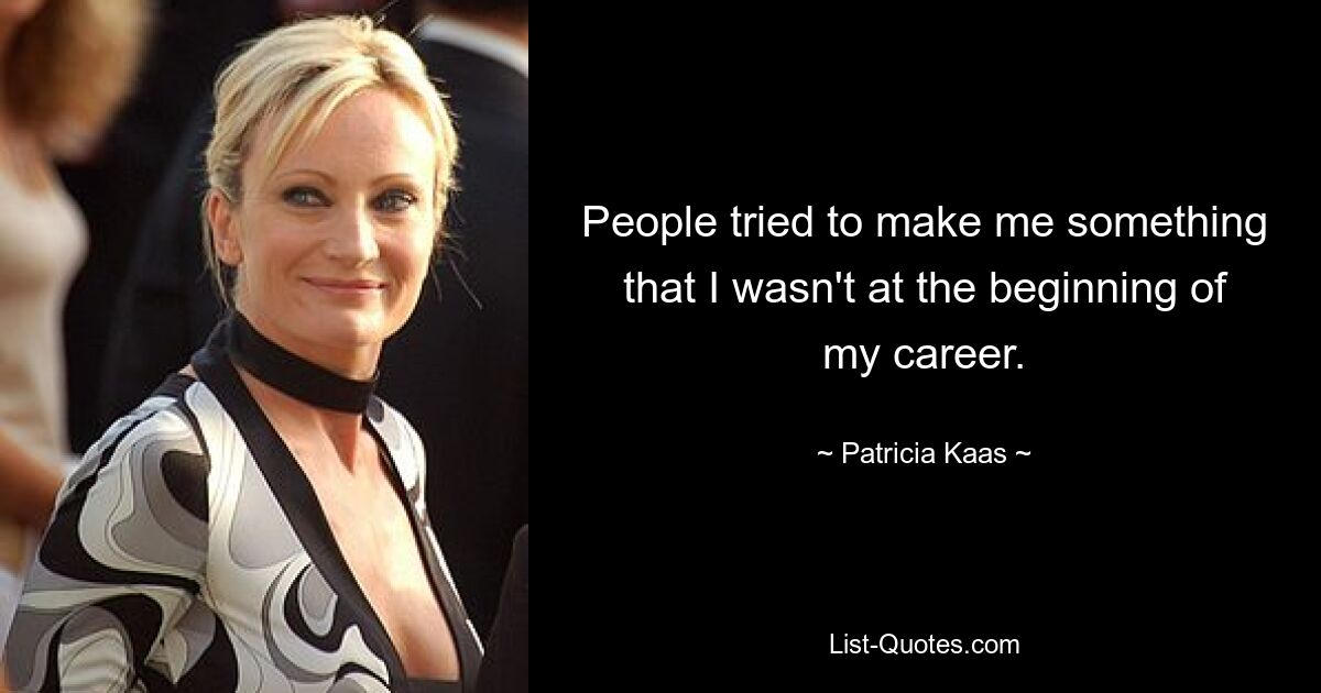 People tried to make me something that I wasn't at the beginning of my career. — © Patricia Kaas