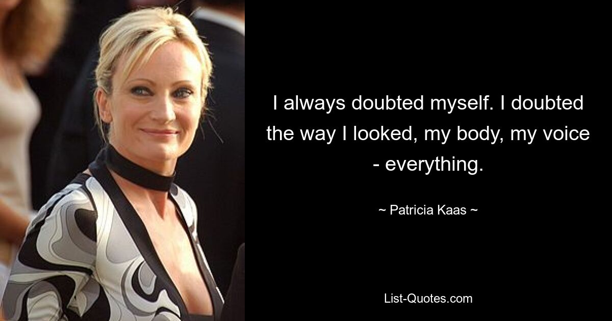 I always doubted myself. I doubted the way I looked, my body, my voice - everything. — © Patricia Kaas