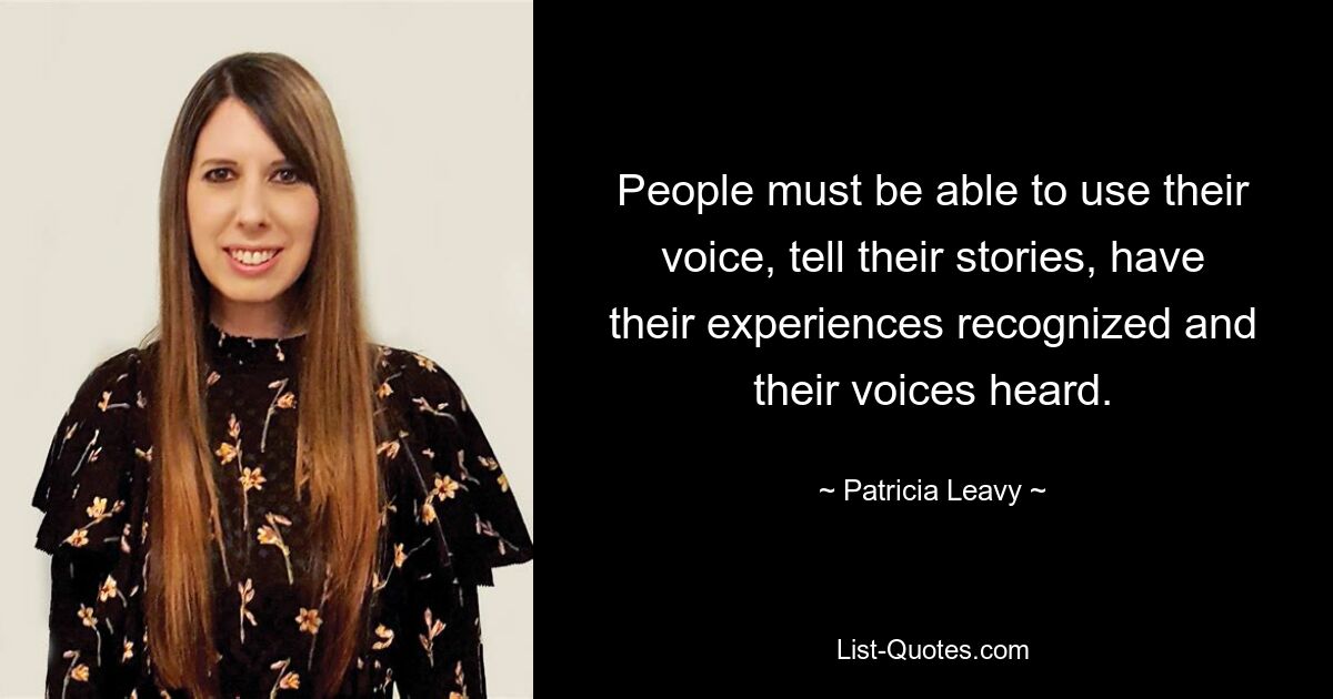 People must be able to use their voice, tell their stories, have their experiences recognized and their voices heard. — © Patricia Leavy