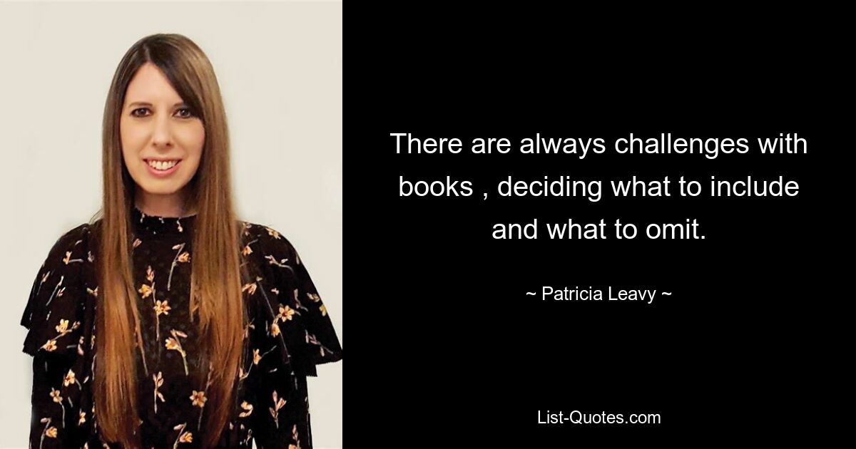 There are always challenges with books , deciding what to include and what to omit. — © Patricia Leavy