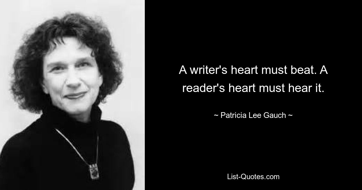 A writer's heart must beat. A reader's heart must hear it. — © Patricia Lee Gauch