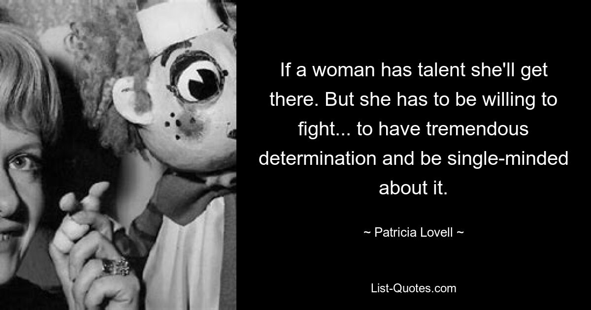 If a woman has talent she'll get there. But she has to be willing to fight... to have tremendous determination and be single-minded about it. — © Patricia Lovell