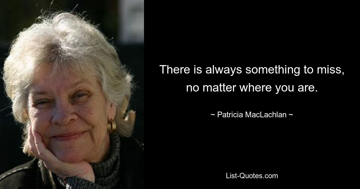 There is always something to miss, no matter where you are. — © Patricia MacLachlan