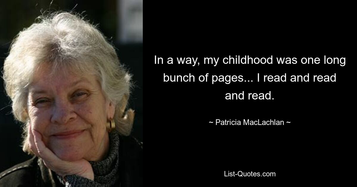 In a way, my childhood was one long bunch of pages... I read and read and read. — © Patricia MacLachlan