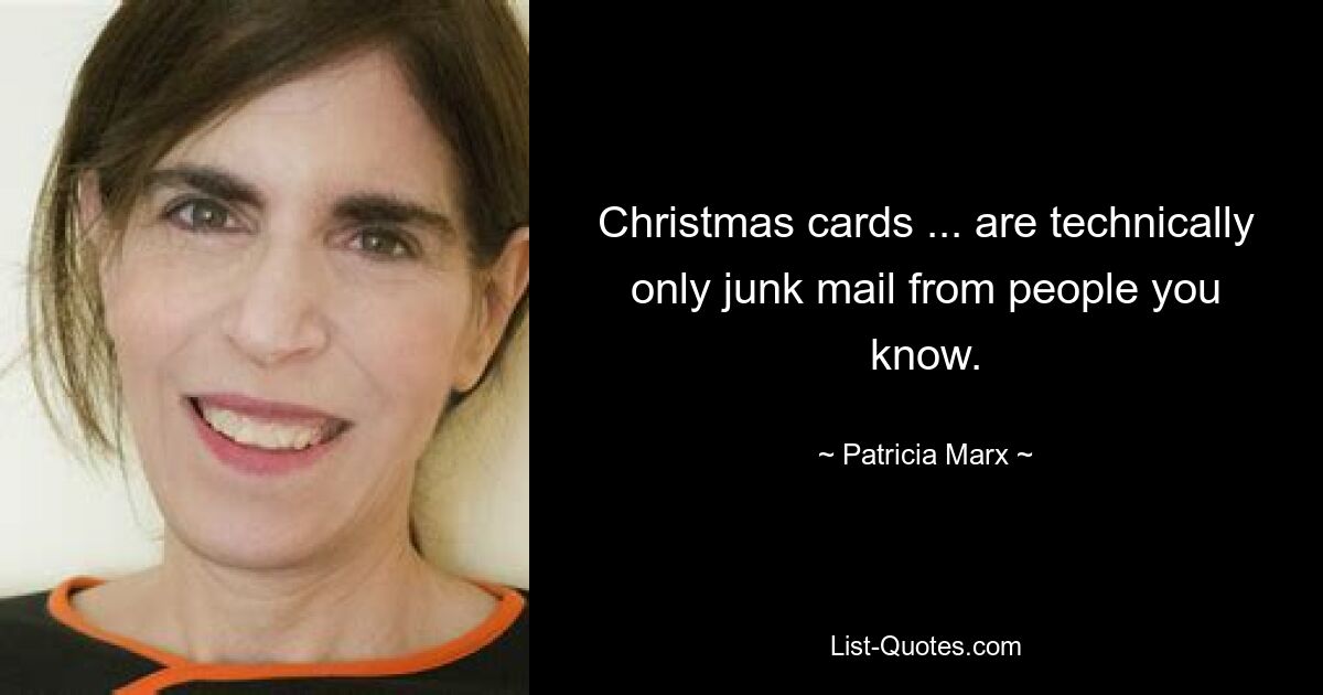 Christmas cards ... are technically only junk mail from people you know. — © Patricia Marx