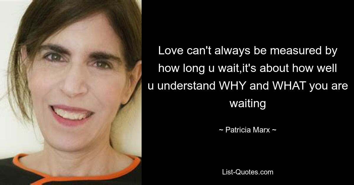 Love can't always be measured by how long u wait,it's about how well u understand WHY and WHAT you are waiting — © Patricia Marx