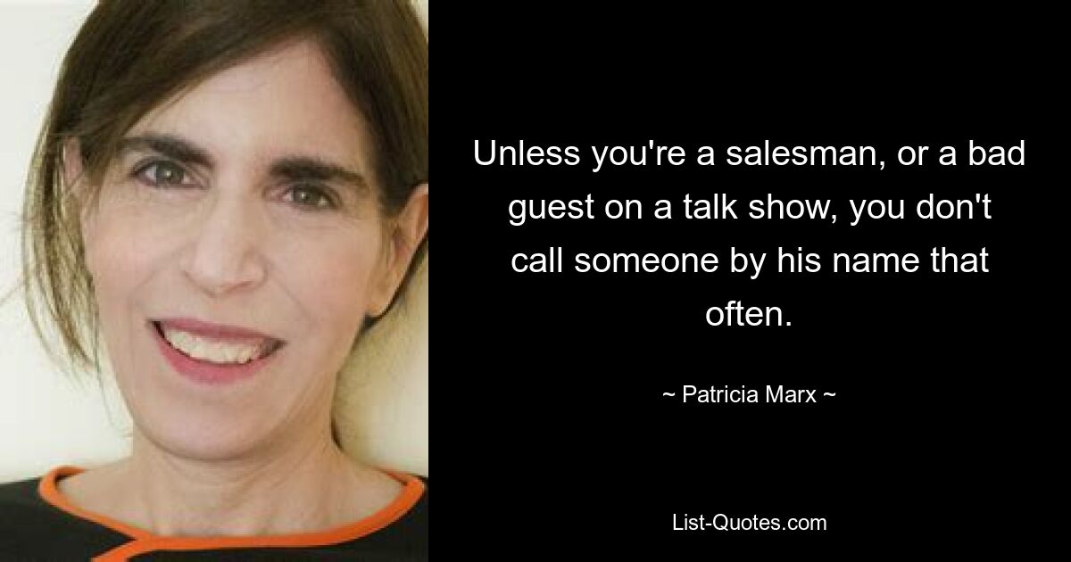 Unless you're a salesman, or a bad guest on a talk show, you don't call someone by his name that often. — © Patricia Marx