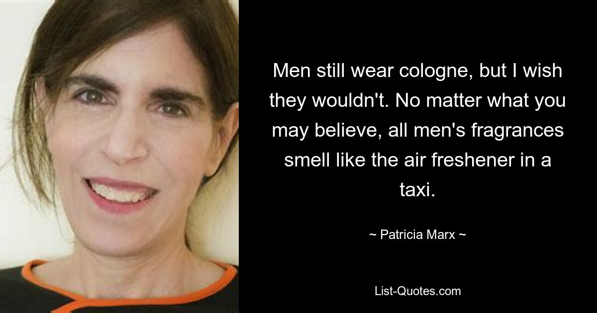 Men still wear cologne, but I wish they wouldn't. No matter what you may believe, all men's fragrances smell like the air freshener in a taxi. — © Patricia Marx