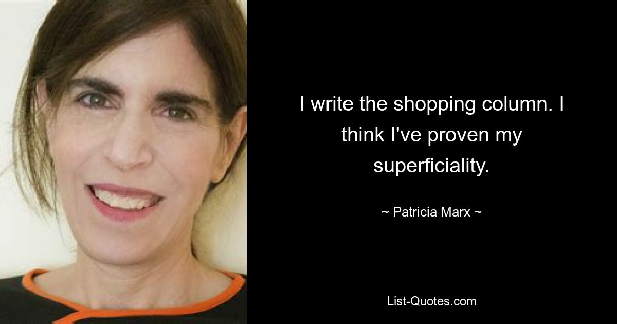 I write the shopping column. I think I've proven my superficiality. — © Patricia Marx