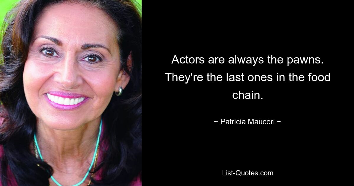 Actors are always the pawns. They're the last ones in the food chain. — © Patricia Mauceri