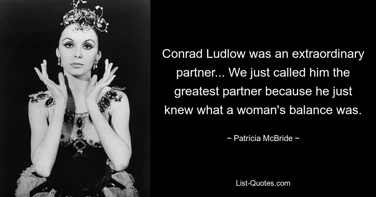 Conrad Ludlow was an extraordinary partner... We just called him the greatest partner because he just knew what a woman's balance was. — © Patricia McBride