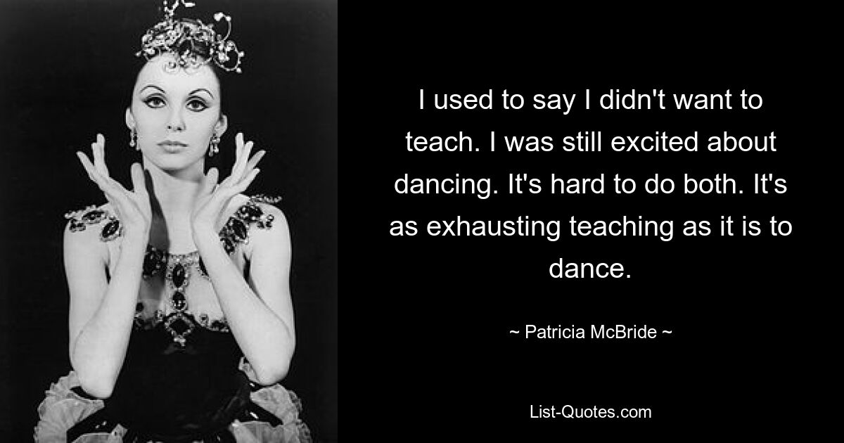 I used to say I didn't want to teach. I was still excited about dancing. It's hard to do both. It's as exhausting teaching as it is to dance. — © Patricia McBride