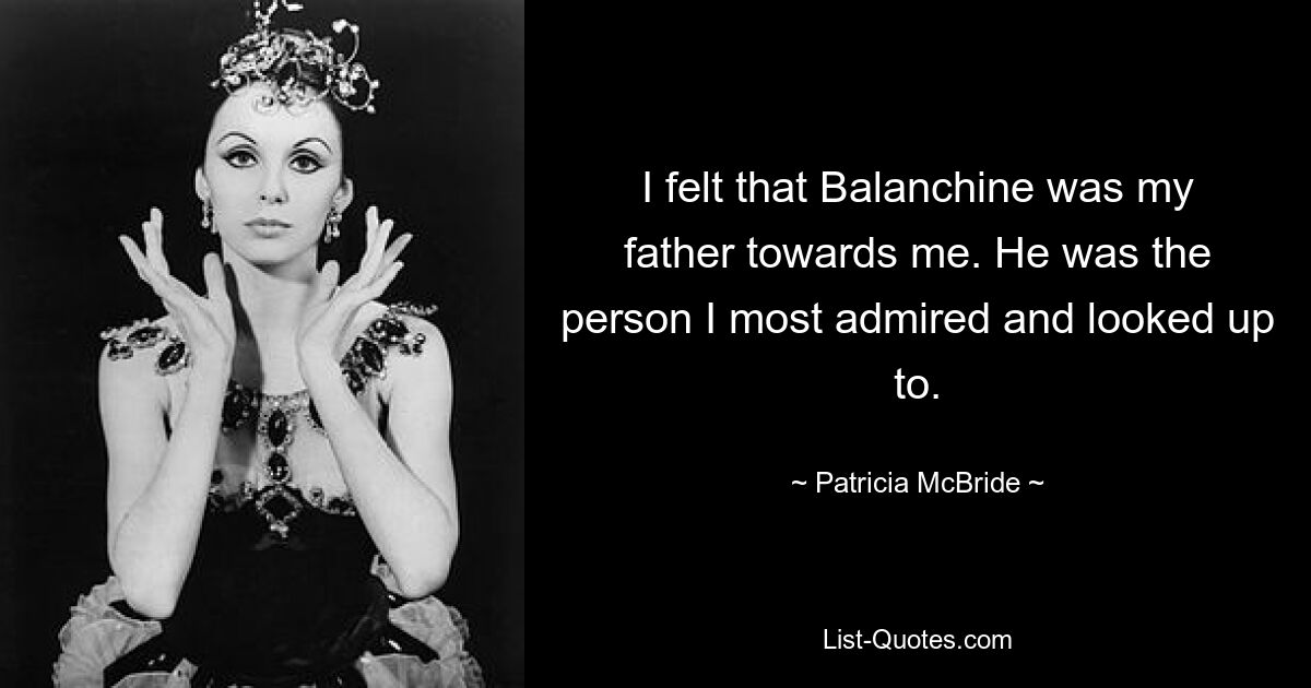 I felt that Balanchine was my father towards me. He was the person I most admired and looked up to. — © Patricia McBride