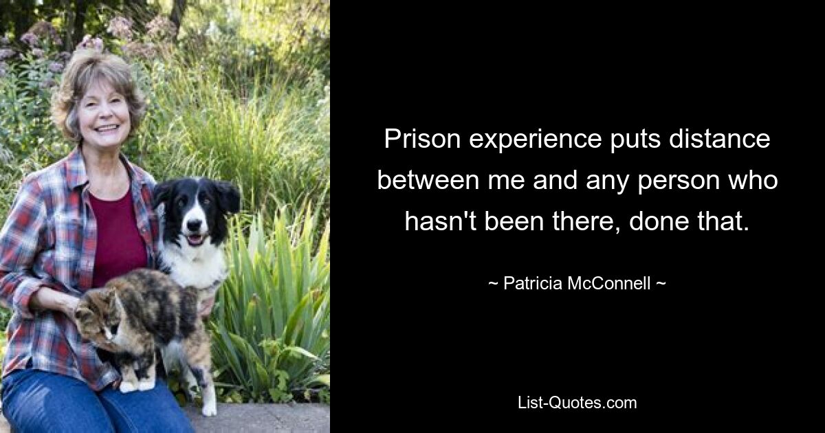 Prison experience puts distance between me and any person who hasn't been there, done that. — © Patricia McConnell