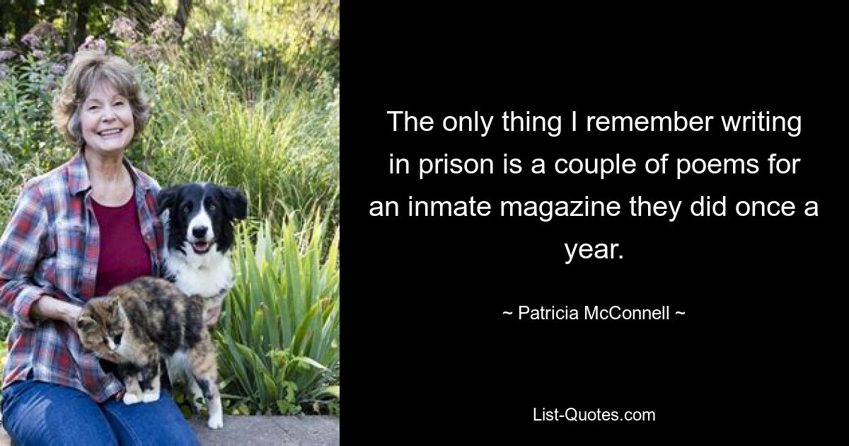 The only thing I remember writing in prison is a couple of poems for an inmate magazine they did once a year. — © Patricia McConnell