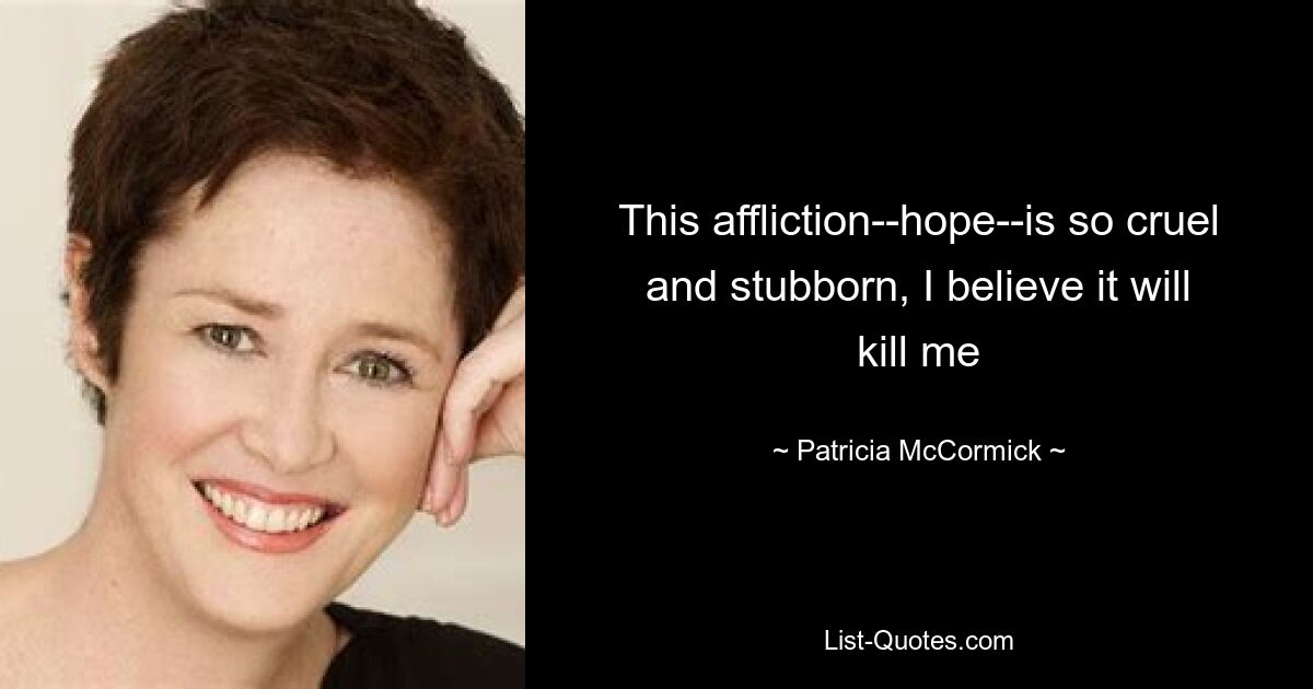 This affliction--hope--is so cruel and stubborn, I believe it will kill me — © Patricia McCormick