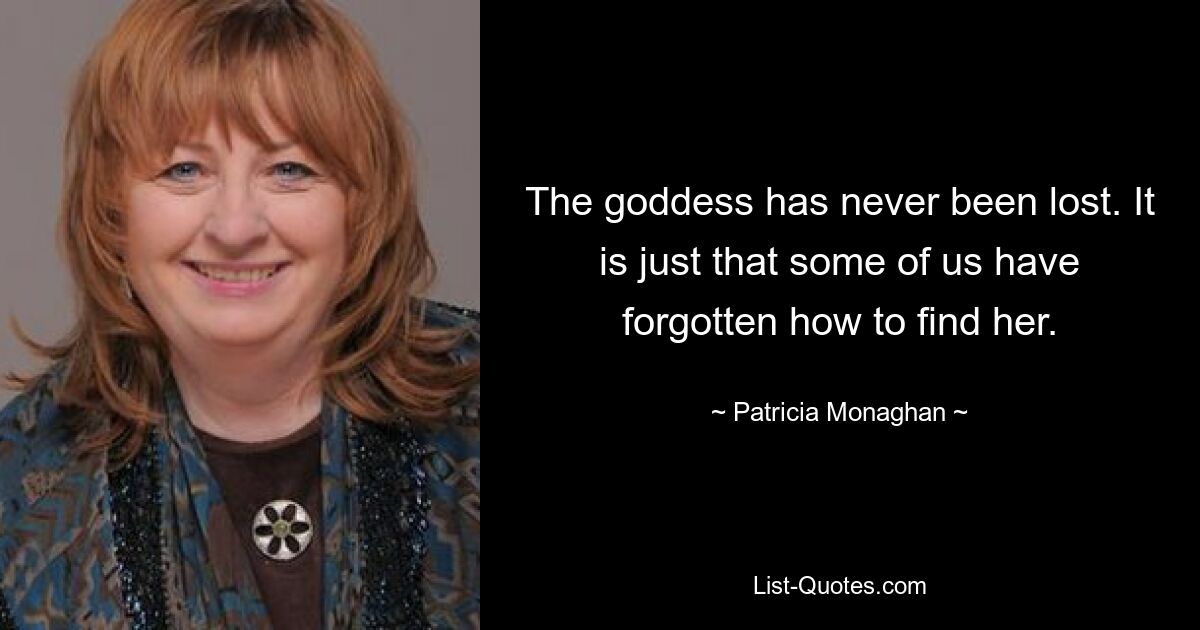 The goddess has never been lost. It is just that some of us have forgotten how to find her. — © Patricia Monaghan