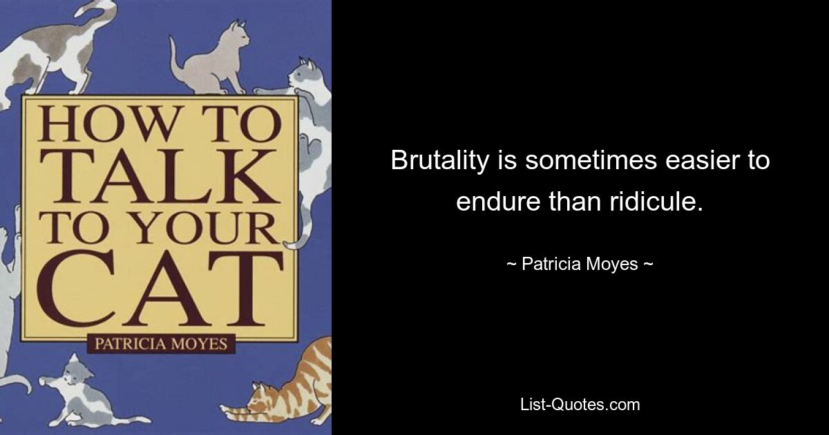 Brutality is sometimes easier to endure than ridicule. — © Patricia Moyes