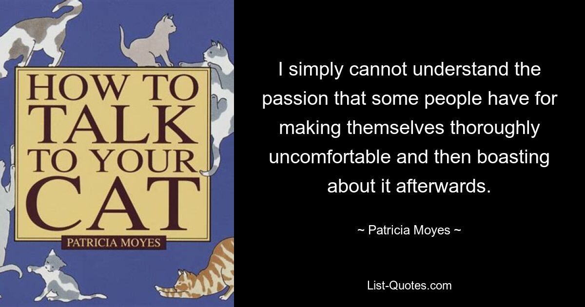 I simply cannot understand the passion that some people have for making themselves thoroughly uncomfortable and then boasting about it afterwards. — © Patricia Moyes