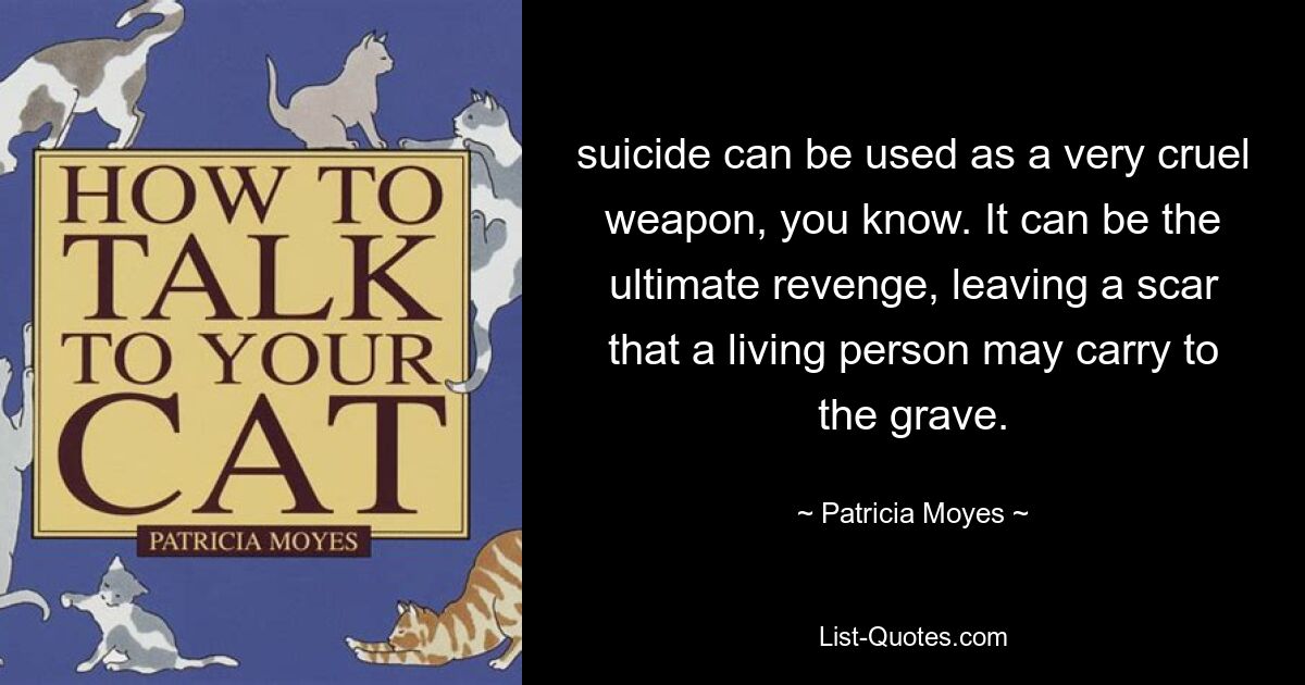 suicide can be used as a very cruel weapon, you know. It can be the ultimate revenge, leaving a scar that a living person may carry to the grave. — © Patricia Moyes