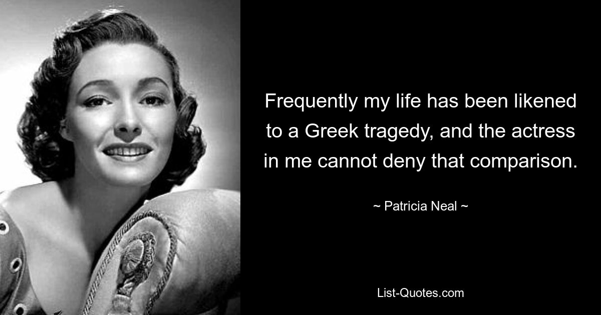 Frequently my life has been likened to a Greek tragedy, and the actress in me cannot deny that comparison. — © Patricia Neal