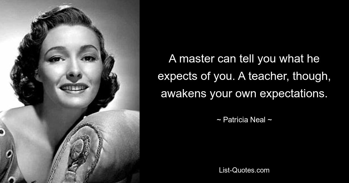 A master can tell you what he expects of you. A teacher, though, awakens your own expectations. — © Patricia Neal