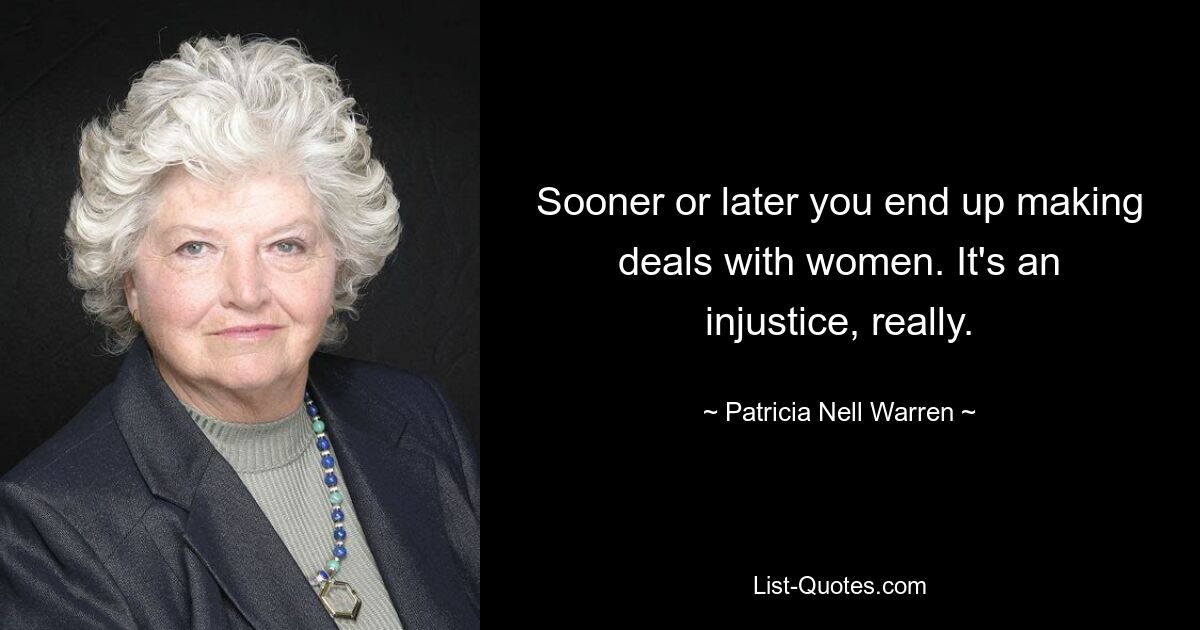 Sooner or later you end up making deals with women. It's an injustice, really. — © Patricia Nell Warren