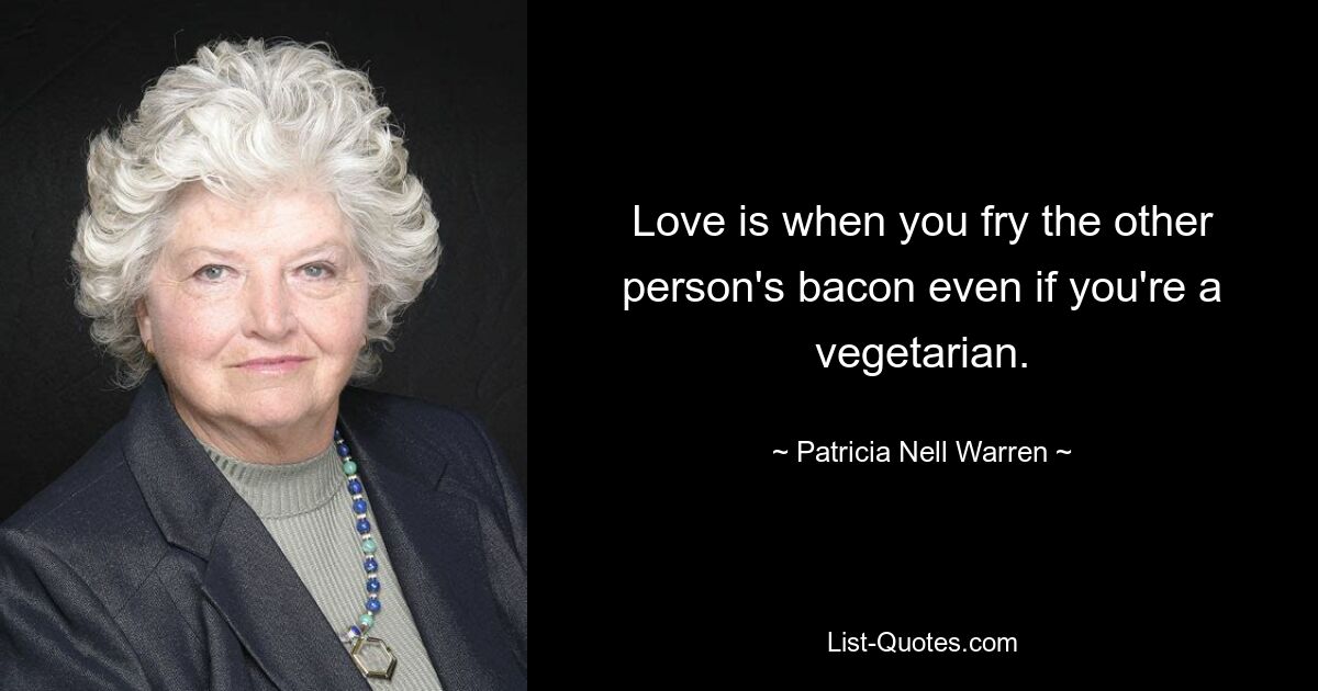 Love is when you fry the other person's bacon even if you're a vegetarian. — © Patricia Nell Warren