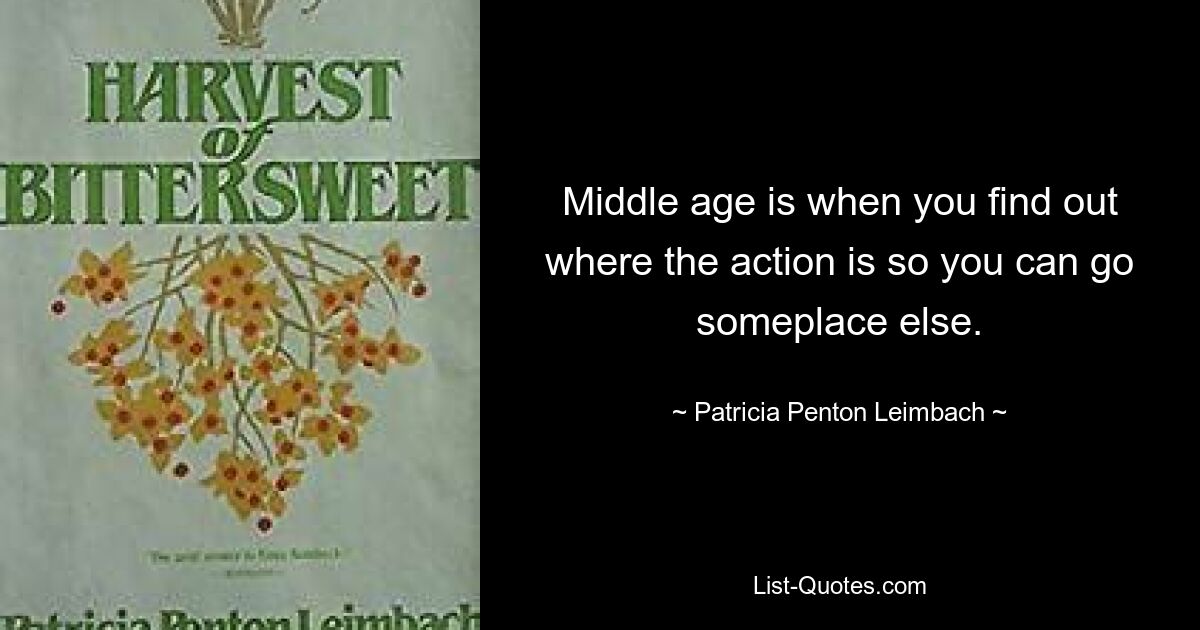 Middle age is when you find out where the action is so you can go someplace else. — © Patricia Penton Leimbach