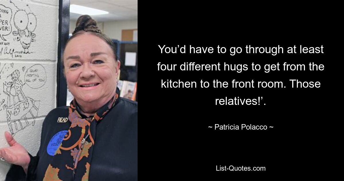 You’d have to go through at least four different hugs to get from the kitchen to the front room. Those relatives!’. — © Patricia Polacco