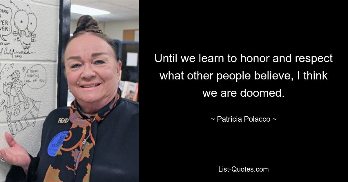 Until we learn to honor and respect what other people believe, I think we are doomed. — © Patricia Polacco