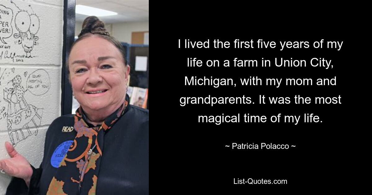 I lived the first five years of my life on a farm in Union City, Michigan, with my mom and grandparents. It was the most magical time of my life. — © Patricia Polacco