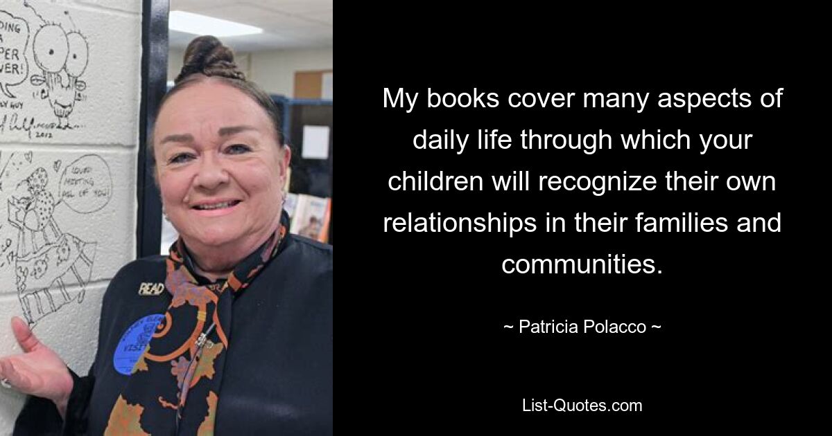 My books cover many aspects of daily life through which your children will recognize their own relationships in their families and communities. — © Patricia Polacco