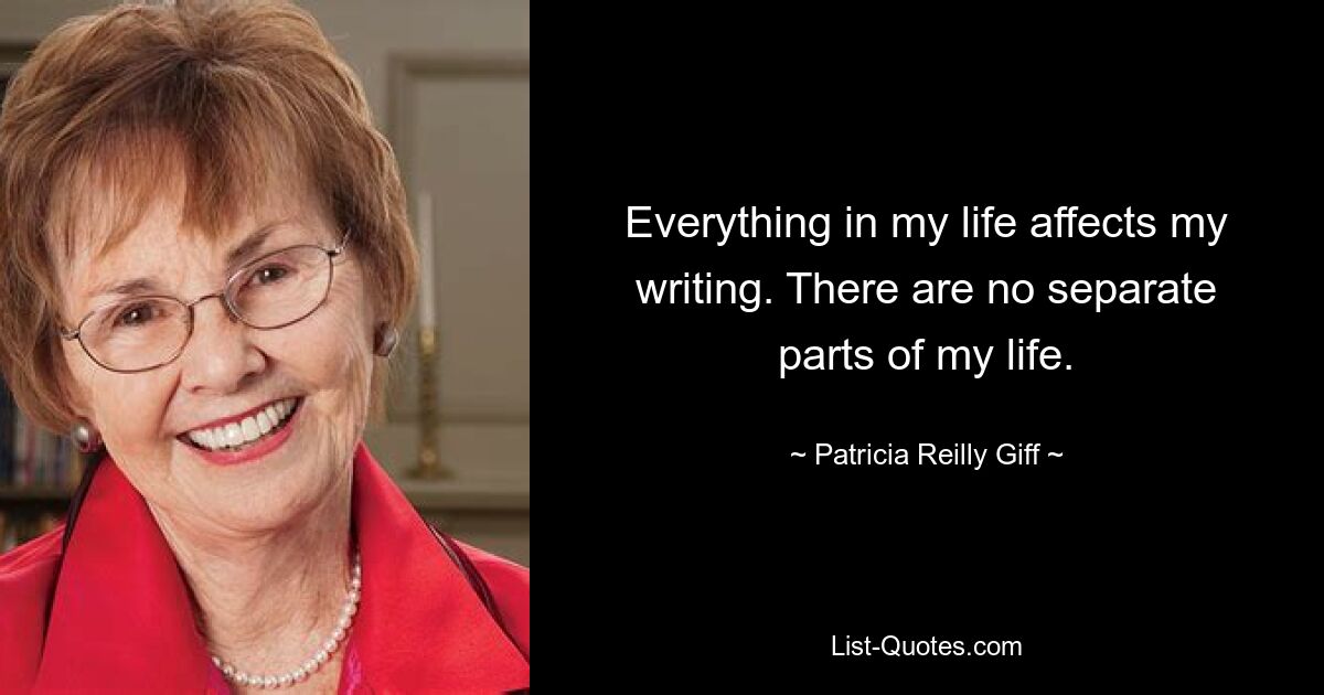 Everything in my life affects my writing. There are no separate parts of my life. — © Patricia Reilly Giff