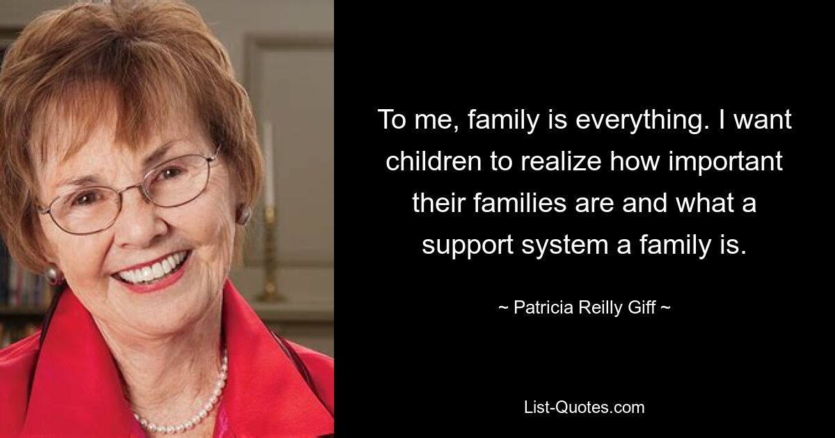 To me, family is everything. I want children to realize how important their families are and what a support system a family is. — © Patricia Reilly Giff