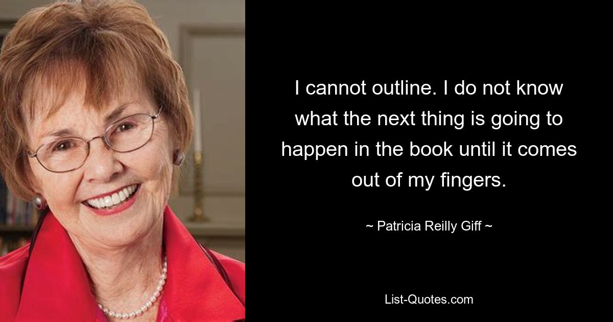 I cannot outline. I do not know what the next thing is going to happen in the book until it comes out of my fingers. — © Patricia Reilly Giff