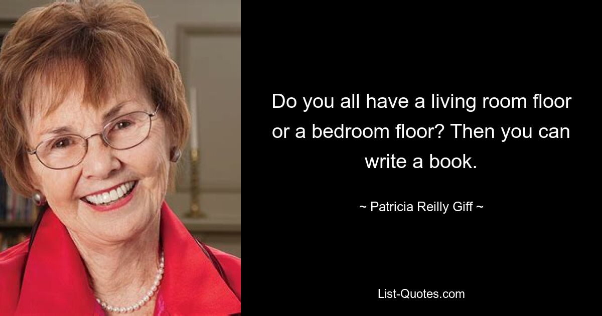 Do you all have a living room floor or a bedroom floor? Then you can write a book. — © Patricia Reilly Giff