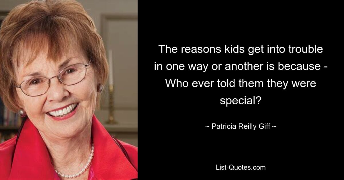 The reasons kids get into trouble in one way or another is because - Who ever told them they were special? — © Patricia Reilly Giff