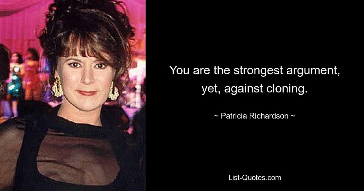 You are the strongest argument, yet, against cloning. — © Patricia Richardson